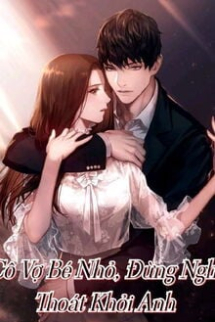 Cô Vợ Bé Nhỏ Đừng Nghĩ Thoát Khỏi Anh Cô Vợ Bé Nhỏ Đừng Nghĩ Thoát Khỏi Anh