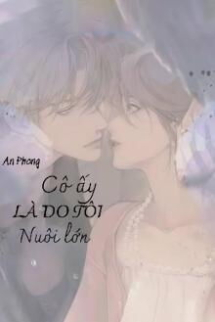 Cô Ấy Là Do Tôi Nuôi Lớn Cô Ấy Là Do Tôi Nuôi Lớn