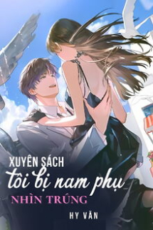 Xuyên Sách Tôi Bị Nam Phụ Nhìn Trúng Xuyên Sách Tôi Bị Nam Phụ Nhìn Trúng